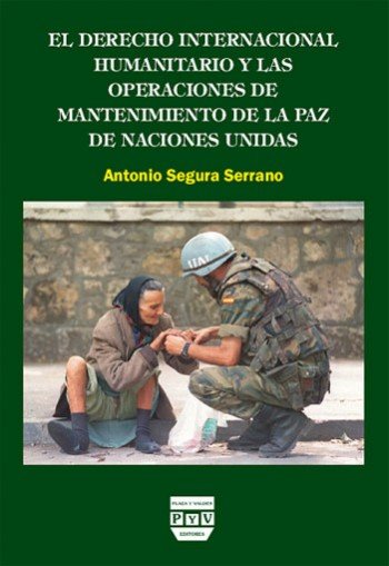 DERECHO INTERNACIONAL HUMANITARIO Y LAS OPERACIONES DE MANTENIMIENTO DE LA PAZ DE NACIONES UNIDAS, E, de Segura Serrano, Anto