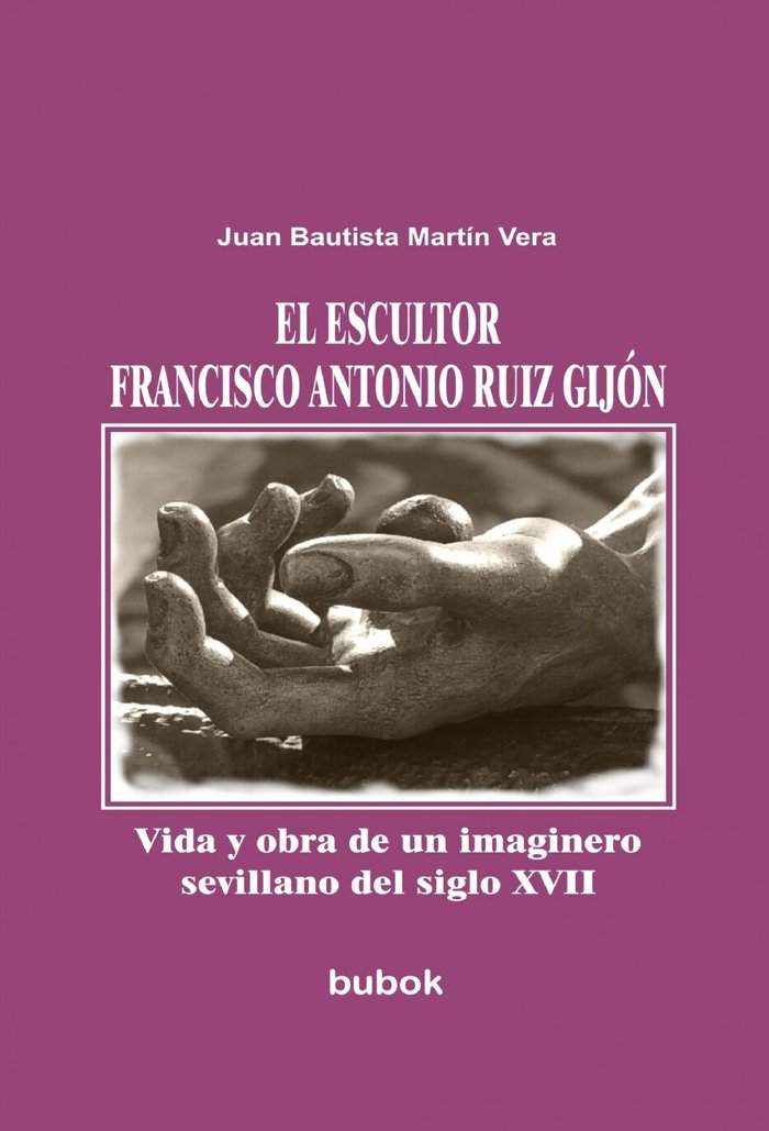 El escultor Francisco Antonio Ruiz Gijón. Vida y obra de un imaginero sevillano del siglo XVII, de Vera Bautista Martín, Juan