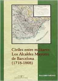 Civiles entre militares: los alcaldes mayores de Barcelona (1718-1808), de Cerro Nargánez, Rafael | portada del libro