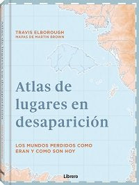 ATLAS DE LUGARES EN DESAPARICION, de ELBOROUGH, TRAVIS | portada del libro