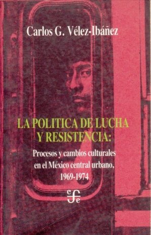 La pol¡tica de lucha y resistencia : procesos y cambios culturales en el México central urbano, 1969, de VELEZ-IBAÑEZ, CARLOS
