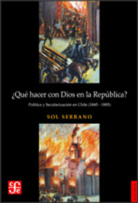 ¿Qué hacer con Dios en la república? Pol¡tica y secularización en Chile (1845-1885), de SERRANO | portada del libro