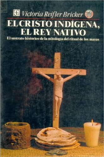 El cristo ind¡gena, el rey nativo : el sustrato histórico de la mitolog¡a del ritual de los mayas, de BRICKER, VICTORIA REIFL