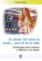 EL CLIENTE NO TIENE LA RAZONA PERO EL NO LO SABE. ESTRATEGIAS PARA CAUTIVAR Y FI, de Chema Gómez | portada del libro