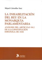 LA INHABILITACION DEL REY EN LA MONARQUIA PARLAMENTARIA ANA, de MIGUEL CABANILLAS SANZ | portada del libro