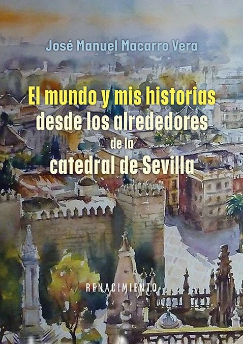 EL MUNDO Y MIS HISTORIAS DESDE LOS ALREDEDORES DE LA CATEDRAL DE SEVILLA, de MACARRO VERA, JOSE MANUEL | portada del libro