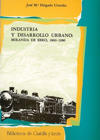 INDUSTRIA Y DESARROLLO URBANO: MIRANDA DE EBRO, 1860-1980, de DELGADO URRECHO | portada del libro