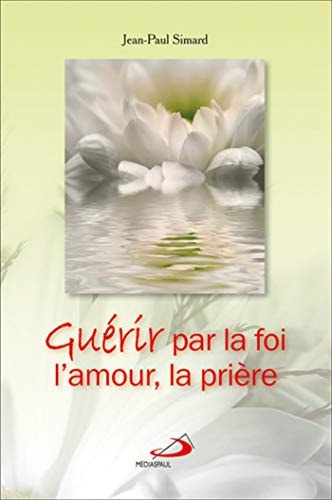GUERIR PAR LA FOI L'AMOUR LA PRIERE, de Jean-Paul Simard | portada del libro