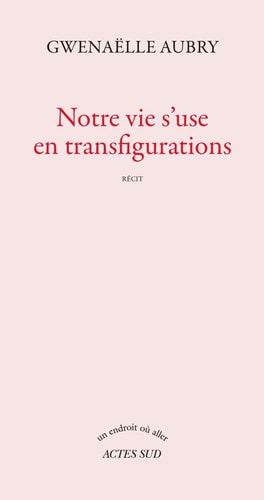 NOTRE VIE S'USE EN TRANSFIGURATIONS, de Gwenaëlle Aubry | portada del libro