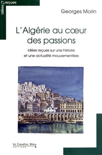 ALGERIE AU COEUR DES PASSIONS-IDEES RECUES SUR UNE HISTOIR, de Georges Morin | portada del libro