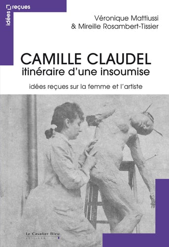 CAMILLE CLAUDEL IDEES RECUES SUR UNE ARTISTE INSOUMISE, de Véronique Mattiussi | portada del libro