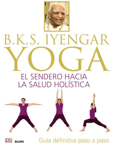 B.K.S. IYENGAR. YOGA: EL SENDERO HACIA LA SALUD HOLISTICA. GUÍA D EFINITIVA PASO A PASO, de Iyengar | portada del libro