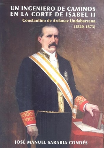 UN INGENIERO DE CAMINOS EN LA CORTE DE ISABEL II CONSTANTINO DE ARDANAZ UNDABARRENA (1820-1873), de SARABIA CONDES | portada 