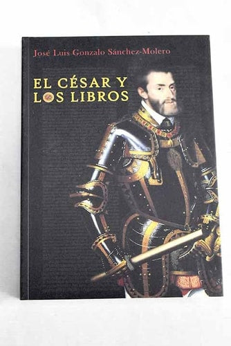 EL CESAR Y LOS LIBROS: UN VIAJE A TRAVES DE LAS LECTURAS DEL EMPERADOR DESDE GANTE A YUSTE, de José Luis Gonzalo Sánchez-Mole