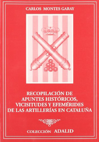 Recopilación de apuntes históricos, vicisitudes y efemérides de las artillerías en Cataluña, de Montes Garay | portada del li