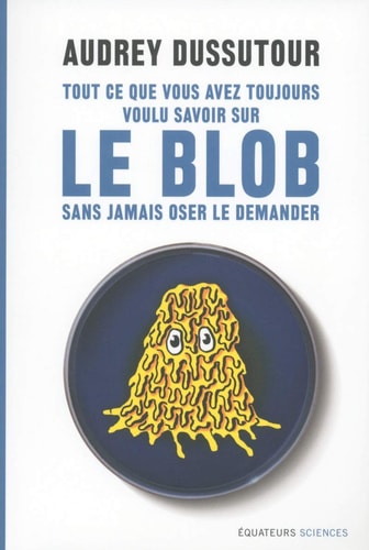 TOUT CE QUE VOUS AVEZ TOUJOURS VOULU SAVOIR SUR LE BLOB SANS, de Audrey Dussutour | portada del libro