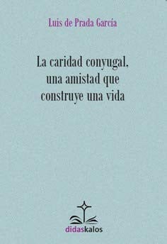 LA CARIDAD CONYUGAL, UNA AMISTAD QUE CONSTRUYE UNA VIDA, de DE PRADA GARCíA DCJM | portada del libro