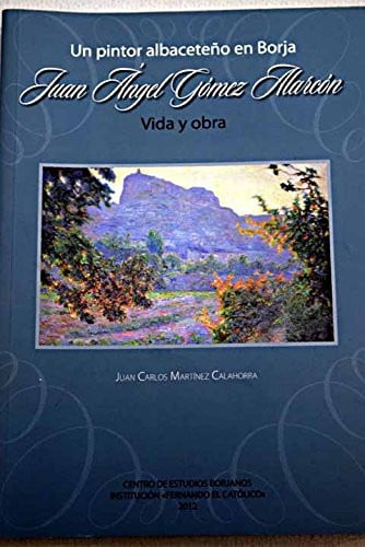 JUAN ÁNGEL GóMEZ ALARCóN, PINTOR ALBACETEñO EN BORJA, de MARTíNEZ CALAHORRA | portada del libro