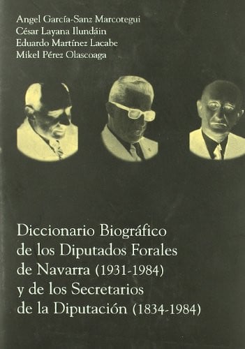 Diccionario biográfico de los diputados forales de Navarra (1931-1984) y de los secretarios de la Di, de García-Sanz Marcoteg