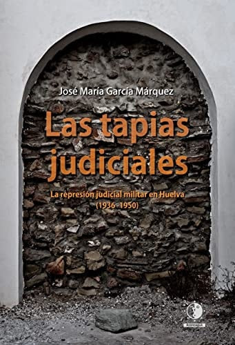 LAS TAPIAS JUDICIALES LA REPRESION JUDICIAL MILITAR HUELVA, de JOSE MARIA GARCIA MARQUEZ | portada del libro
