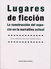 LUGARES DE FICCIÓN. LA CONSTRUCCIÓN DEL ESPACIO EN LA NARRATIVA ACTUAL, de CELMA VALERO | portada del libro