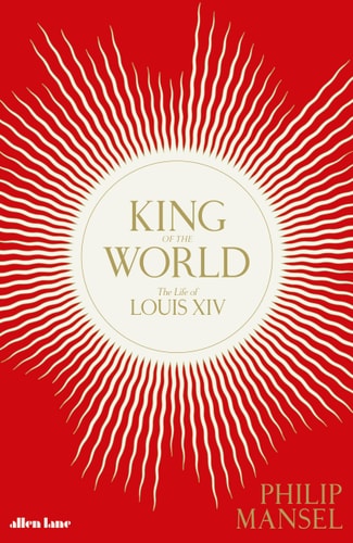 KING OF THE WORLD THE LIFE OF LOUIS XIV, de Philip Mansel | portada del libro