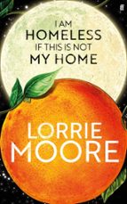 I AM HOMELESS IF THIS IS NOT MY HOME, de Lorrie Moore | portada del libro