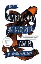 THE SUNKEN LAND BEGINS TO RISE AGAIN, de M. John Harrison | portada del libro