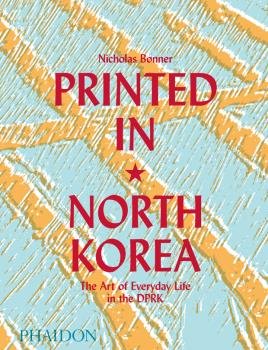 Printed in North Korea: The Art of Everyday Life in the DPRK, de BONNER,NICHOLAS | portada del libro