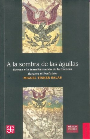 A la sombra de las águilas. Sonora y la transformación de la frontera durante el Porfiriato, de TINKER SALAS, MIGUEL | portad