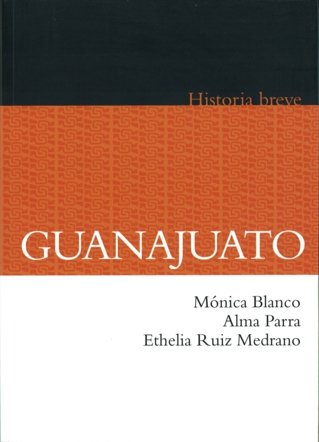 Breve historia de Guanajuato, de BLANCO, MONICA, ALMA PARRA Y ETHELIA RUI | portada del libro