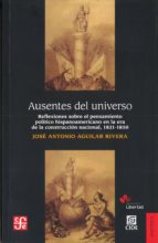 AUSENTES DEL UNIVERSO. REFLEXIONES SOBRE EL PENSAMIENTO POLITICO, de JOSE ANTONIO AGUILAR RIVERA | portada del libro