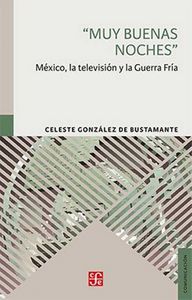 MUY BUENAS NOCHES. MEXICO, LA TELEVISION Y LA GUERRA FRIA, de GONZALEZ DE BUSTAMANTE, CELESTE | portada del libro