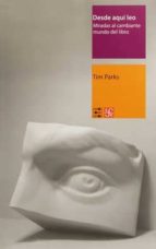 DESDE AQUI LEO. MIRADAS AL CAMBIANTE MUNDO DEL LIBRO, de TIM PARKS | portada del libro