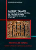 CAMBIOS Y ALIANZAS. LA POLITICA REGIA EN LA FRONTERA DEL EBRO EN EN EL REINADO DE ALFONSO VIII DE CASTILLA (1158-1214), de Ig