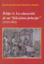 FELIPE II: LA EDUCACION DE UN FELICISIMO PRINCIPE (1527-1545), de JOSE LUIS GONZALO SANCHEZ MOLERO | portada del libro