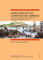 Africanos en los confines del Imperio : esclavitud, empoderamiento y lucha en la Honduras colonial (1525-1643), de RAFAEL OBA