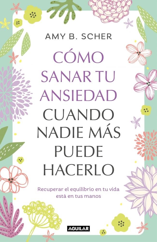 COMO SANAR TU ANSIEDAD CUANDO NADIE MAS PUEDE HACERLO, de AMY B SCHER | portada del libro