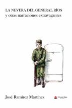 La nevera del general Ríos y otras narraciones extravagantes, de JOSE RAMIREZ MARTINEZ | portada del libro