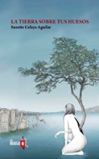 La tierra sobre tus huesos, de SUZETTE CELAYA AGUILAR | portada del libro