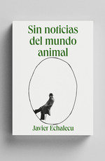 SIN NOTICIAS DEL MUNDO ANIMAL, de JAVIER ECHALECU | portada del libro