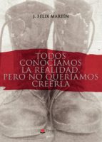 Todos conocíamos la realidad, pero no queríamos creerla, de J. FELIX MARTIN | portada del libro