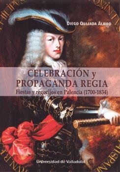 CELEBRACION Y PROPAGANDA REGIA. FIESTAS Y REGOCIJOS EN PALENCIA (1700-1834), de QUIJADA ALAMO, DIEGO | portada del libro