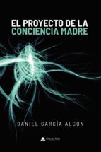 El proyecto de la conciencia madre, de DANIEL GARCIA ALCON | portada del libro