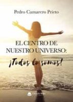 El Centro de nuestro universo: Todos lo somos, de PEDRO CAMARERO PRIETO | portada del libro