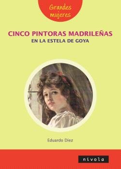 CINCO PINTORAS MADRILEÑAS EN LA ESTELA DE GOYA, de DIEZ DE PRADO, EDUARDO | portada del libro