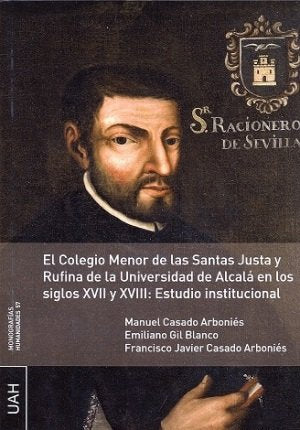 El Colegio Menor de las Santas Justa y Rufina de la Universidad de Alcalá en los siglos XVII y XVIII, de Casado Arboniés, Man