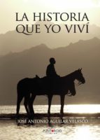 LA HISTORIA QUE YO VIVI, de JOSE ANTONIO AGUILAR VELASCO | portada del libro