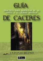 CÁCERES. GUÍA PRÁCTICA PARA DISFRUTAR DE LA VISITA., de ANTONIO BUENO FLORES | portada del libro