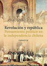 Revolución y república. Pensamiento político en la independencia chilena, de Cid, Gabriel | portada del libro